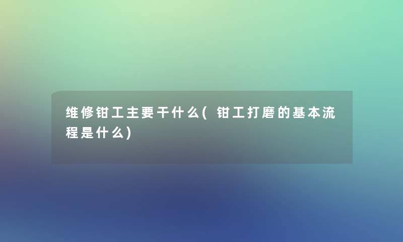 维修钳工主要干什么(钳工打磨的基本流程是什么)