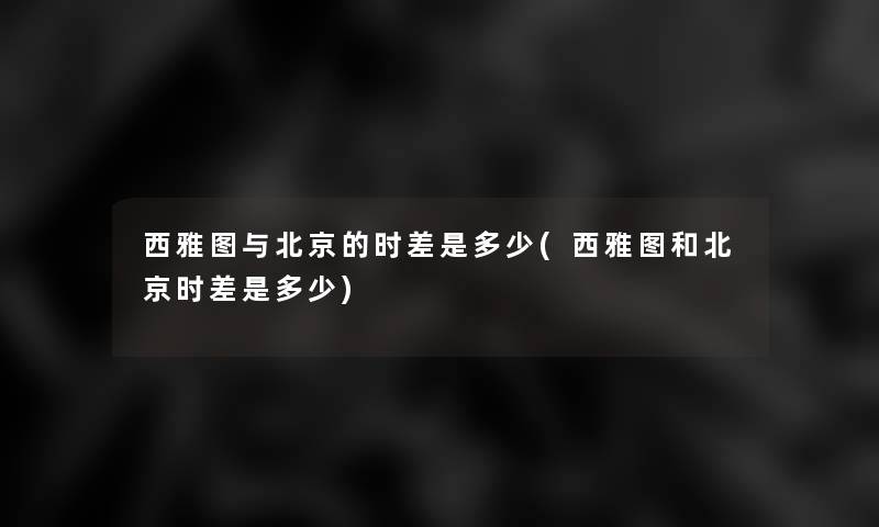 西雅图与北京的时差是多少(西雅图和北京时差是多少)