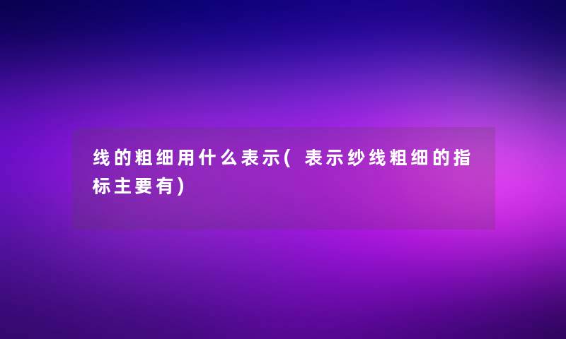 线的粗细用什么表示(表示纱线粗细的指标主要有)