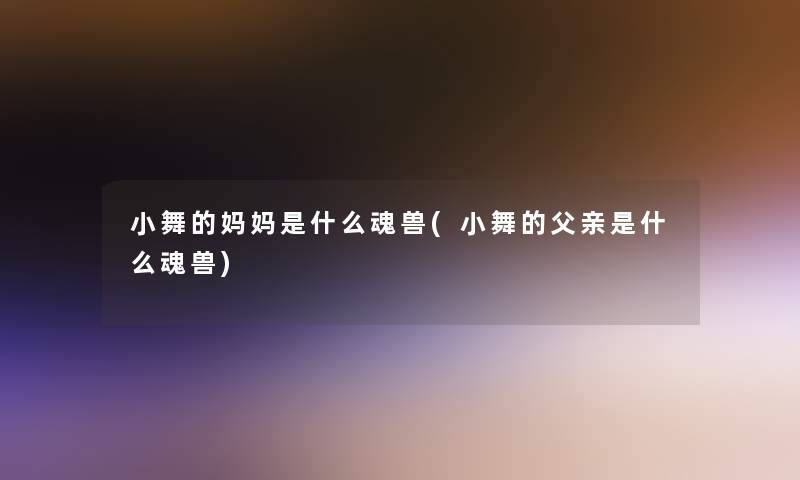 小舞的妈妈是什么魂兽(小舞的父亲是什么魂兽)