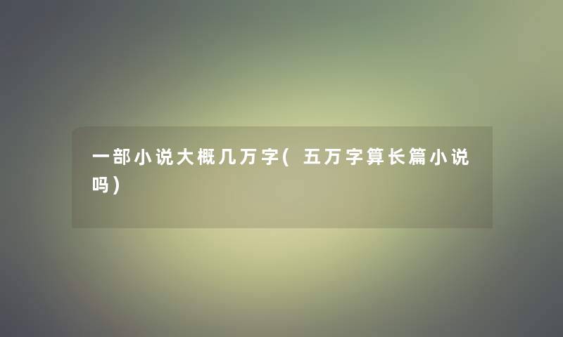 一部小说大概几万字(五万字算长篇小说吗)