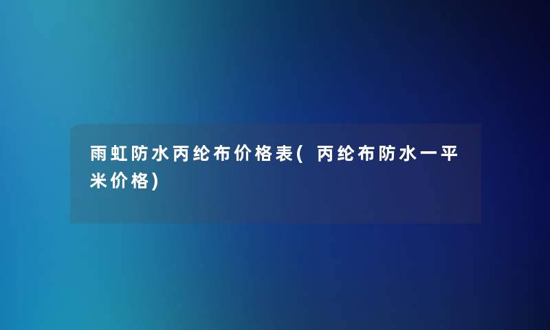 雨虹防水丙纶布价格表(丙纶布防水一平米价格)