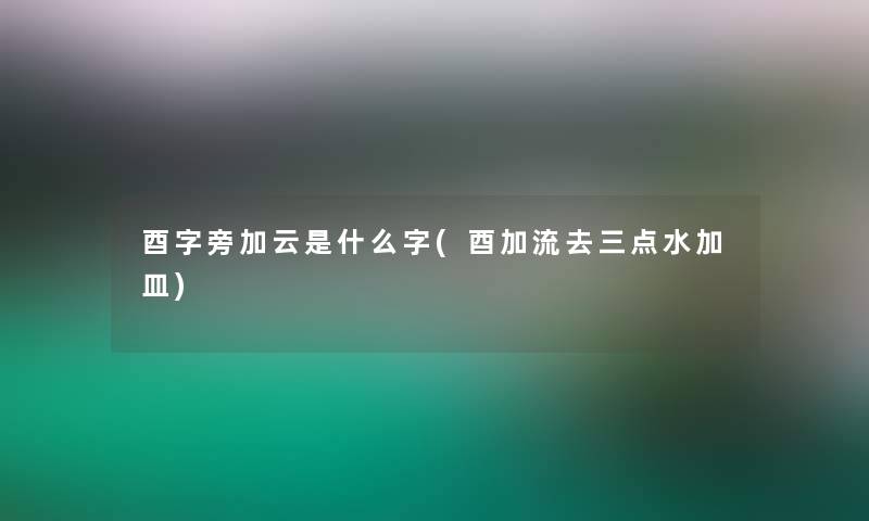 酉字旁加云是什么字(酉加流去三点水加皿)