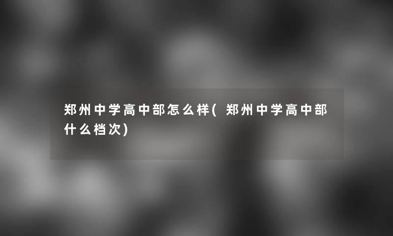 郑州中学高中部怎么样(郑州中学高中部什么档次)