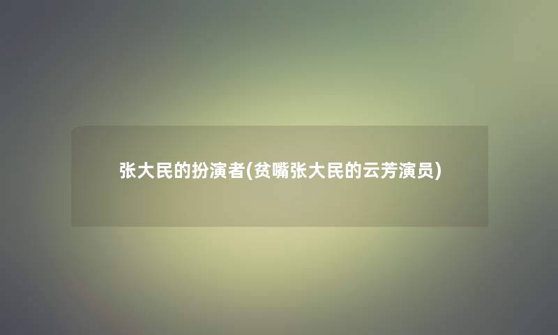 张大民的扮演者(贫嘴张大民的云芳演员)