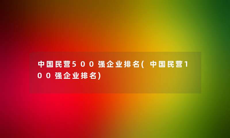 中国民营500强企业推荐(中国民营100强企业推荐)