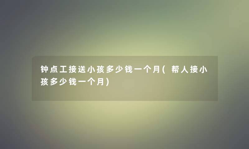 钟点工接送小孩多少钱一个月(帮人接小孩多少钱一个月)