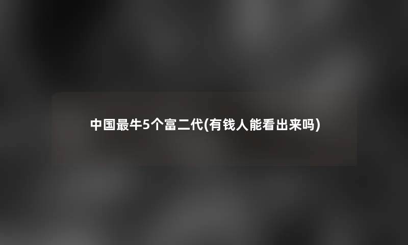 中国牛5个富二代(有钱人能看出来吗)