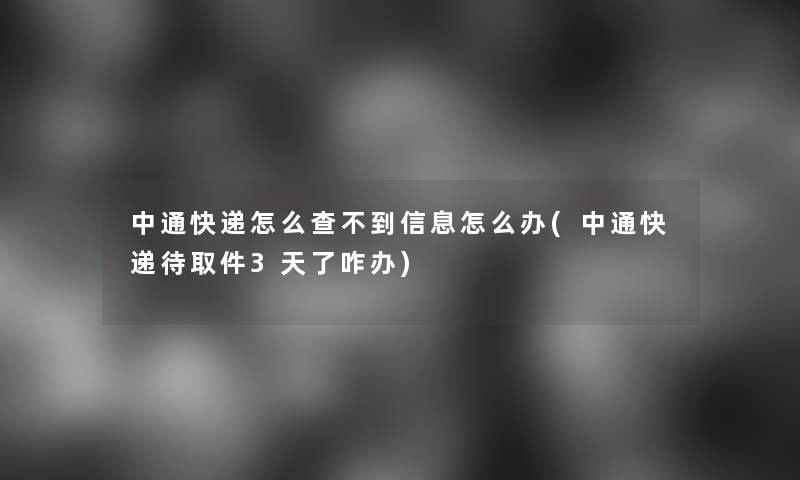 中通快递怎么查不到信息怎么办(中通快递待取件3天了咋办)