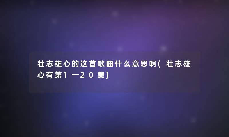 壮志雄心的这首歌曲什么意思啊(壮志雄心有第1一20集)