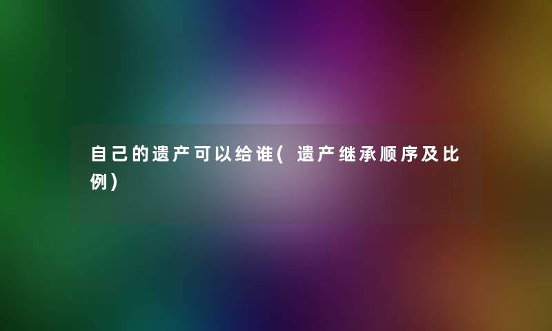 自己的遗产可以给谁(遗产继承顺序及比例)