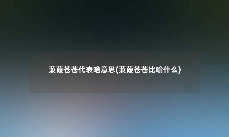 蒹葭苍苍代表啥意思(蒹葭苍苍比喻什么)