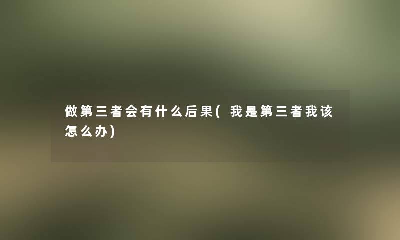 做第三者会有什么后果(我是第三者我该怎么办)