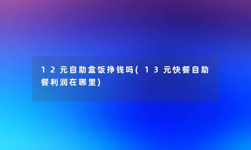 12元自助盒饭挣钱吗(13元快餐自助餐利润在哪里)