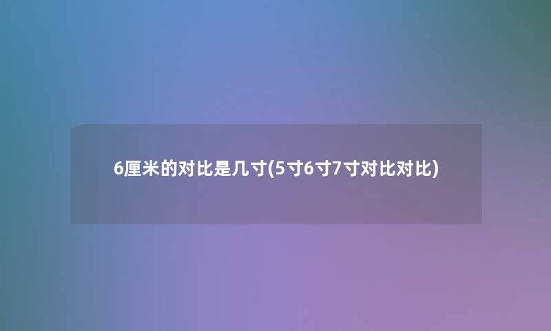 6厘米的对比是几寸(5寸6寸7寸对比对比)