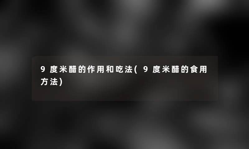 9度米醋的作用和吃法(9度米醋的食用方法)