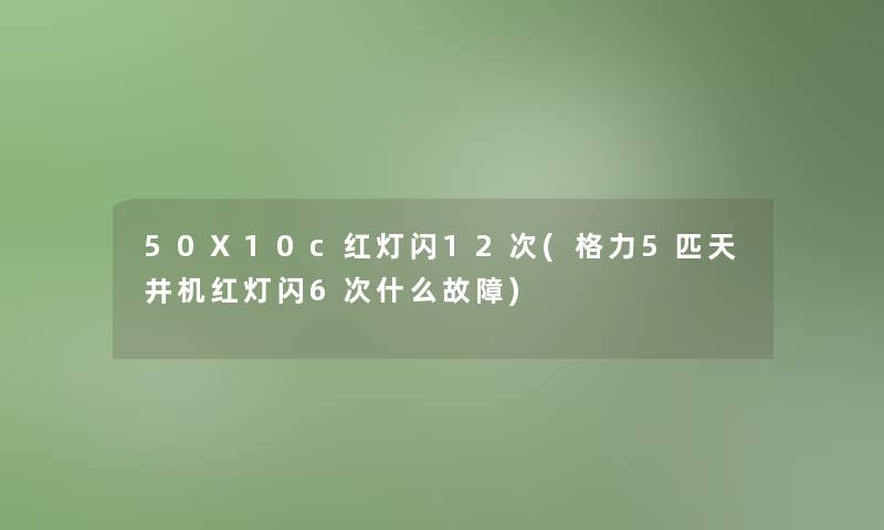 50X10c红灯闪12次(格力5匹天井机红灯闪6次什么故障)