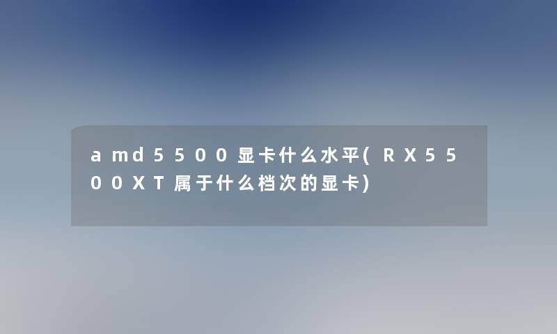 amd5500显卡什么水平(RX5500XT属于什么档次的显卡)