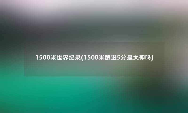 1500米世界纪录(1500米跑进5分是大神吗) 1500米世界纪录(1500米跑进5分是大神吗)