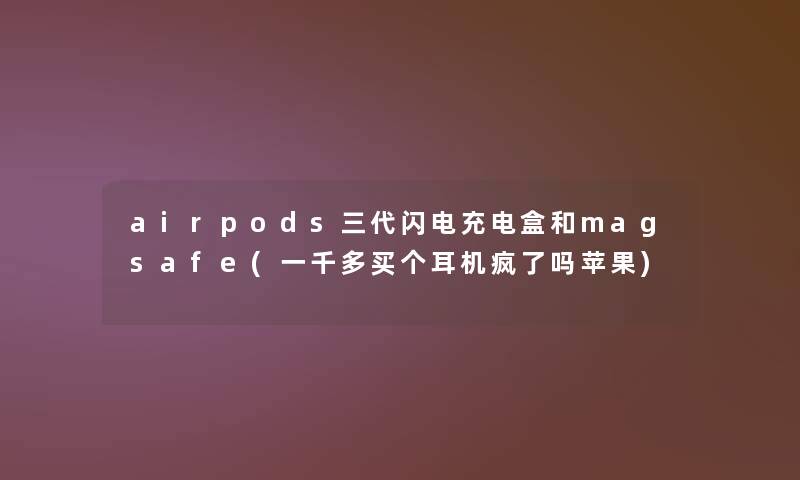 airpods三代闪电充电盒和magsafe(一千多买个耳机疯了吗苹果) airpods三代闪电充电盒和magsafe(一千多买个耳机疯了吗苹果)