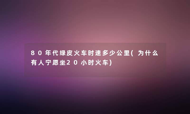 80年代绿皮火车时速多少公里(为什么有人宁愿坐20小时火车)