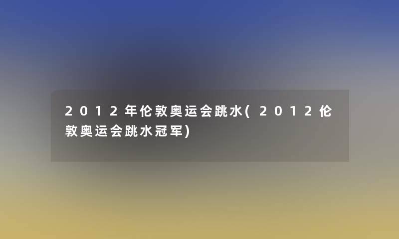 2012年伦敦奥运会跳水(2012伦敦奥运会跳水冠军)