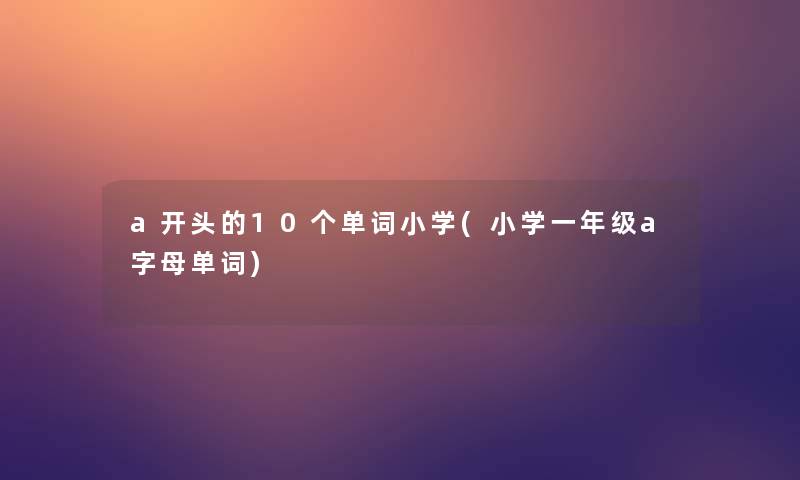 a开头的10个单词小学(小学一年级a字母单词)