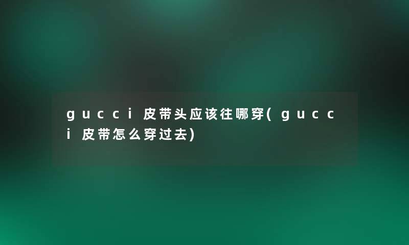 gucci皮带头应该往哪穿(gucci皮带怎么穿过去)