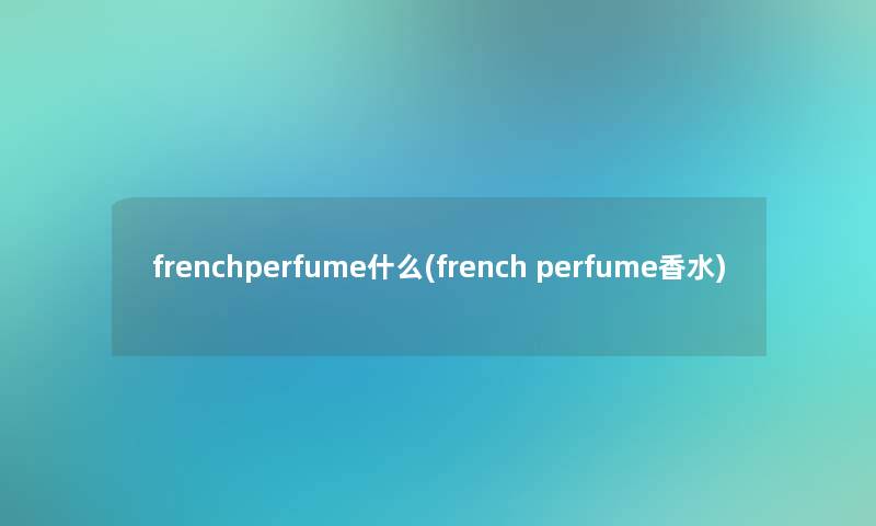 frenchperfume什么(french perfume香水)