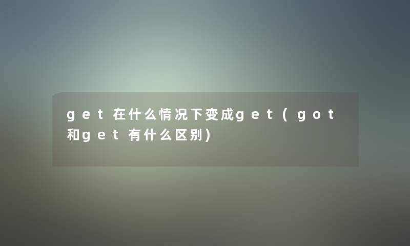 get在什么情况下变成get(got和get有什么区别)