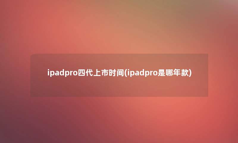 ipadpro四代上市时间(ipadpro是哪年款)