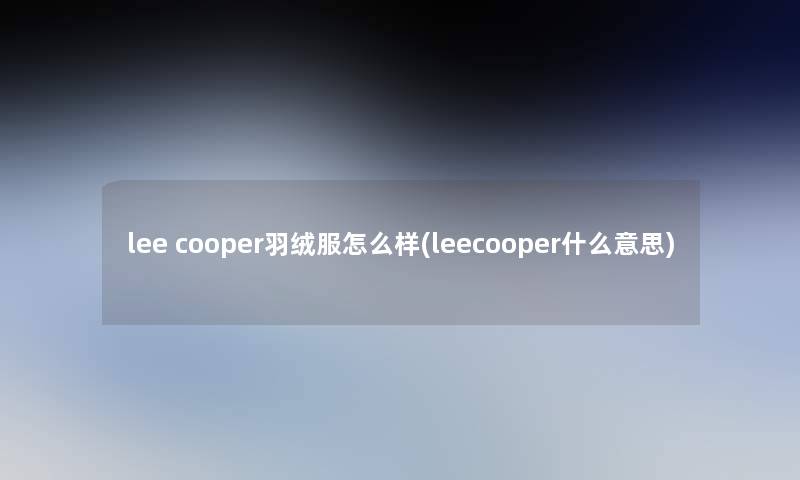 lee cooper羽绒服怎么样(leecooper什么意思)