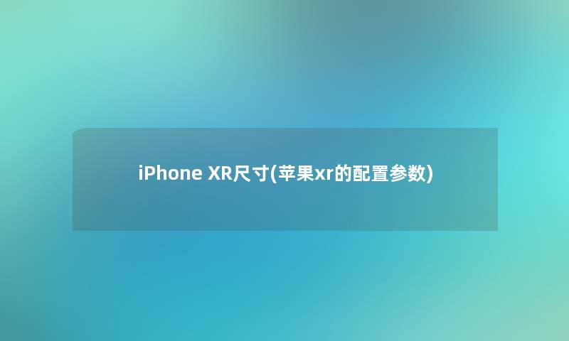 iPhone XR尺寸(苹果xr的配置参数)