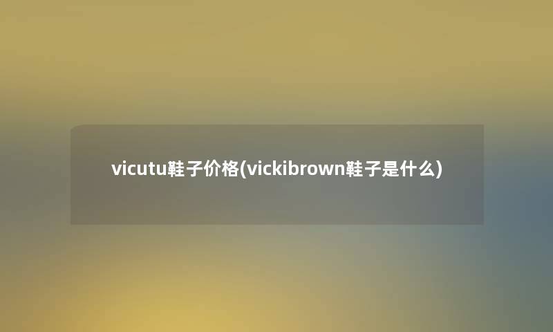 vicutu鞋子价格(vickibrown鞋子是什么)