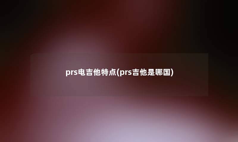 prs电吉他特点(prs吉他是哪国)