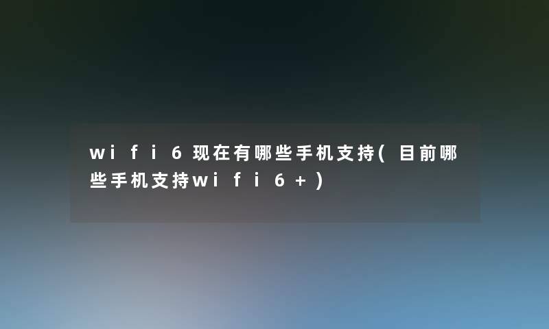 wifi6有哪些手机支持(目前哪些手机支持wifi6+)