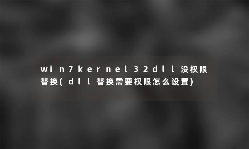 win7kernel32dll没权限替换(dll替换需要权限怎么设置)