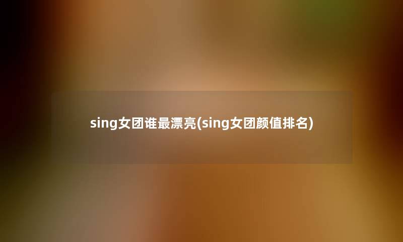 sing女团谁漂亮(sing女团颜值推荐)