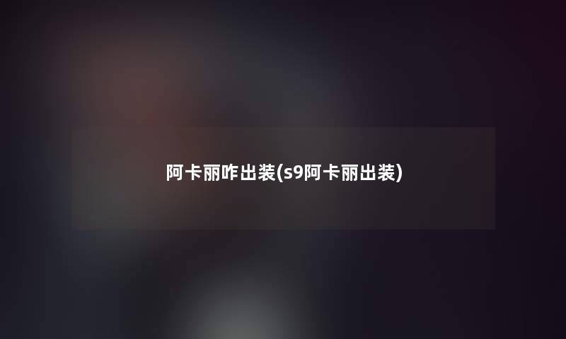 阿卡丽咋出装(s9阿卡丽出装)