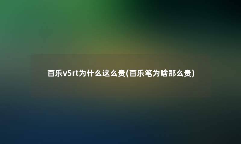 百乐v5rt为什么这么贵(百乐笔为啥那么贵)