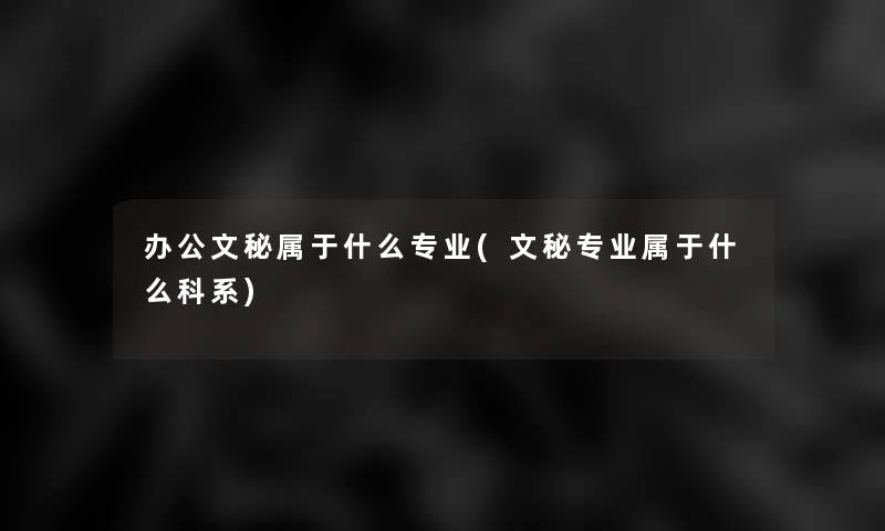 办公文秘属于什么专业(文秘专业属于什么科系)