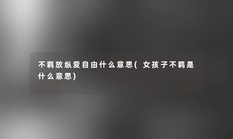 不羁放纵爱自由什么意思(女孩子不羁是什么意思)