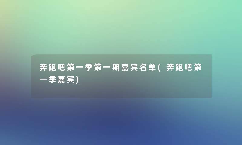 奔跑吧第一季第一期嘉宾名单(奔跑吧第一季嘉宾)