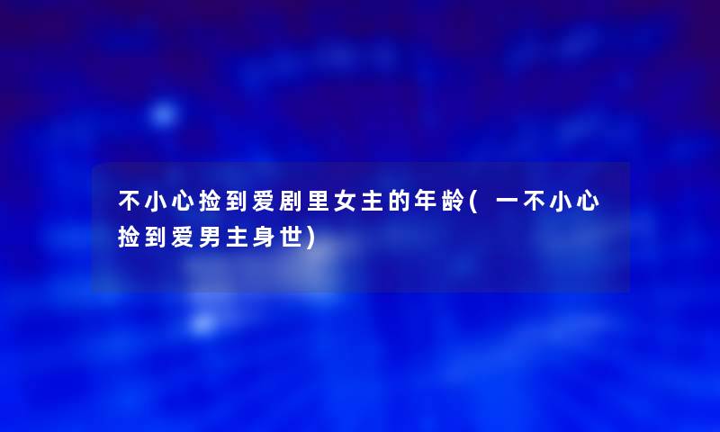不小心捡到爱剧里女主的年龄(一不小心捡到爱男主身世) 不小心捡到爱剧里女主的年龄(一不小心捡到爱男主身世)