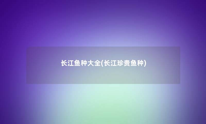长江鱼种大全(长江珍贵鱼种) 长江鱼种大全(长江珍贵鱼种)