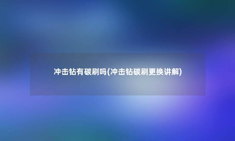 冲击钻有碳刷吗(冲击钻碳刷更换讲解)