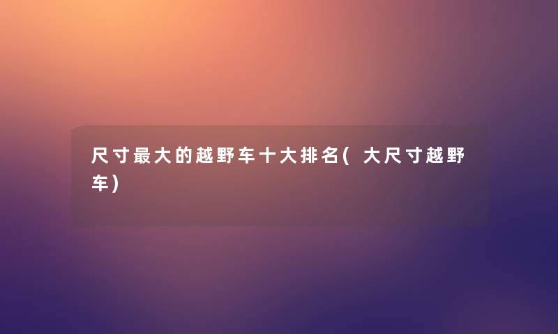 尺寸大的越野车一些推荐(大尺寸越野车)