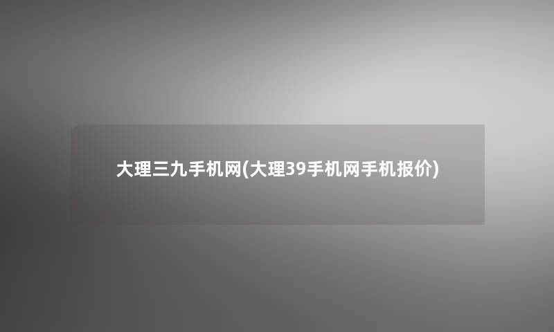 大理三九手机网(大理39手机网手机报价)