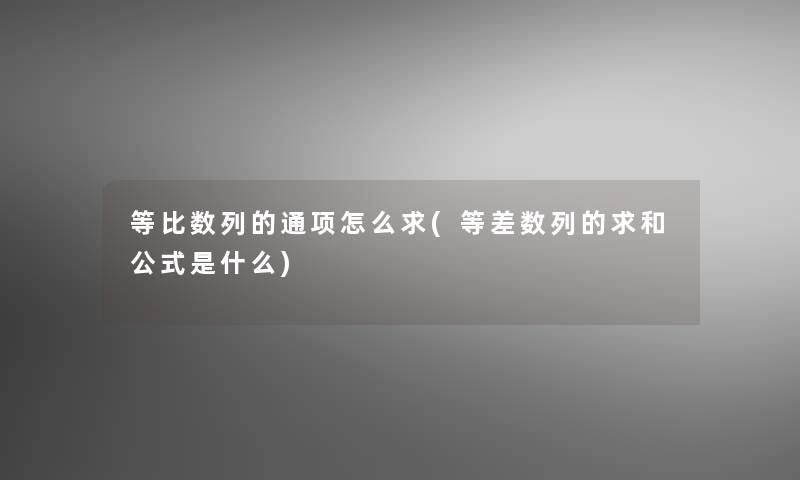 等比数列的通项怎么求(等差数列的求和公式是什么)