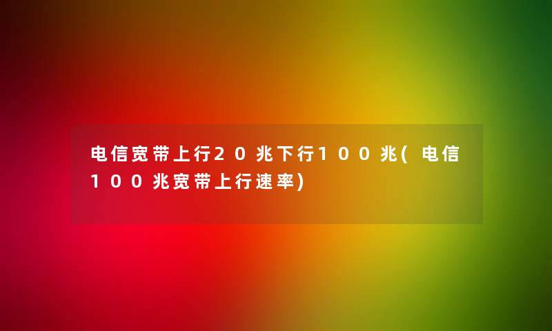 电信宽带上行20兆下行100兆(电信100兆宽带上行速率)